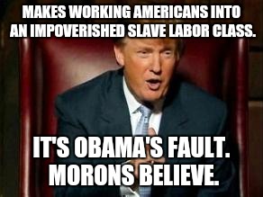 Donald Trump | MAKES WORKING AMERICANS INTO AN IMPOVERISHED SLAVE LABOR CLASS. IT'S OBAMA'S FAULT. MORONS BELIEVE. | image tagged in donald trump | made w/ Imgflip meme maker