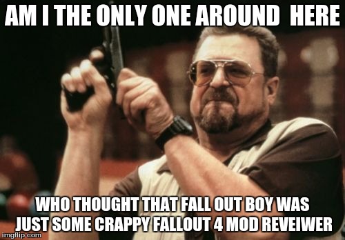 Am I The Only One Around Here | AM I THE ONLY ONE AROUND  HERE; WHO THOUGHT THAT FALL OUT BOY WAS JUST SOME CRAPPY FALLOUT 4 MOD REVEIWER | image tagged in memes,am i the only one around here | made w/ Imgflip meme maker