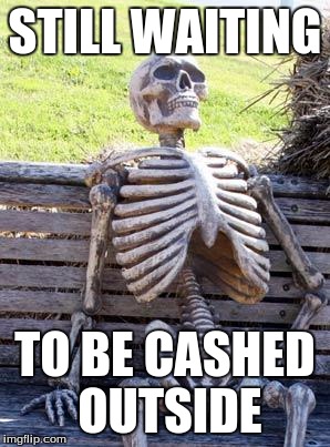 Waiting Skeleton | STILL WAITING; TO BE CASHED OUTSIDE | image tagged in memes,waiting skeleton | made w/ Imgflip meme maker