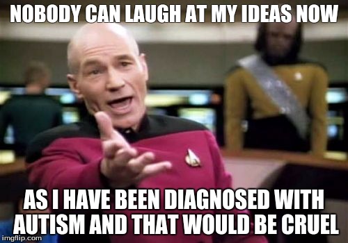 Picard Wtf | NOBODY CAN LAUGH AT MY IDEAS NOW; AS I HAVE BEEN DIAGNOSED WITH AUTISM AND THAT WOULD BE CRUEL | image tagged in memes,picard wtf | made w/ Imgflip meme maker