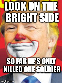 Look on the Bright Side of Trump! | LOOK ON THE BRIGHT SIDE; SO FAR HE'S ONLY KILLED ONE SOLDIER | image tagged in donald trump the clown | made w/ Imgflip meme maker