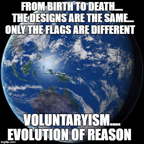 Planet Earth | FROM BIRTH TO DEATH.... THE DESIGNS ARE THE SAME... ONLY THE FLAGS ARE DIFFERENT; VOLUNTARYISM.... EVOLUTION OF REASON | image tagged in planet earth | made w/ Imgflip meme maker