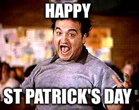 HAPPY; ST PATRICK'S DAY | image tagged in st patrick's day,john belushi,funny,memes | made w/ Imgflip meme maker