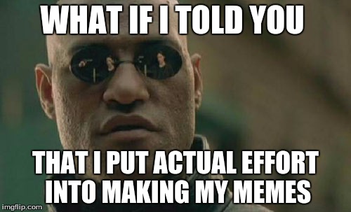 Matrix Morpheus Meme | WHAT IF I TOLD YOU; THAT I PUT ACTUAL EFFORT INTO MAKING MY MEMES | image tagged in memes,matrix morpheus | made w/ Imgflip meme maker