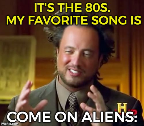 Ancient Aliens | IT'S THE 80S. MY FAVORITE SONG IS; COME ON ALIENS. | image tagged in memes,ancient aliens | made w/ Imgflip meme maker