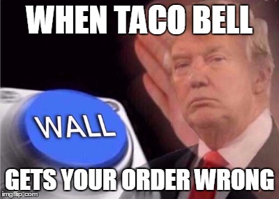 Trump wall button | WHEN TACO BELL; GETS YOUR ORDER WRONG | image tagged in trump wall button | made w/ Imgflip meme maker
