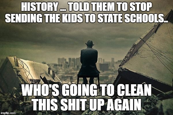 End of the world  | HISTORY ... TOLD THEM TO STOP SENDING THE KIDS TO STATE SCHOOLS.. WHO'S GOING TO CLEAN THIS SHIT UP AGAIN | image tagged in end of the world | made w/ Imgflip meme maker