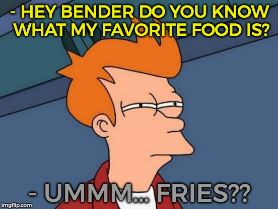 Stereotypical Bender? | - HEY BENDER DO YOU KNOW WHAT MY FAVORITE FOOD IS? - UMMM... FRIES?? | image tagged in memes,futurama fry,funny,stereotypes | made w/ Imgflip meme maker