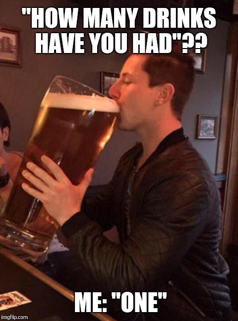 HOW MANY DRINKS HAVE YOU HAD?? | "HOW MANY DRINKS HAVE YOU HAD"?? ME: "ONE" | image tagged in beer,alcohol,drunk,drinking memes | made w/ Imgflip meme maker