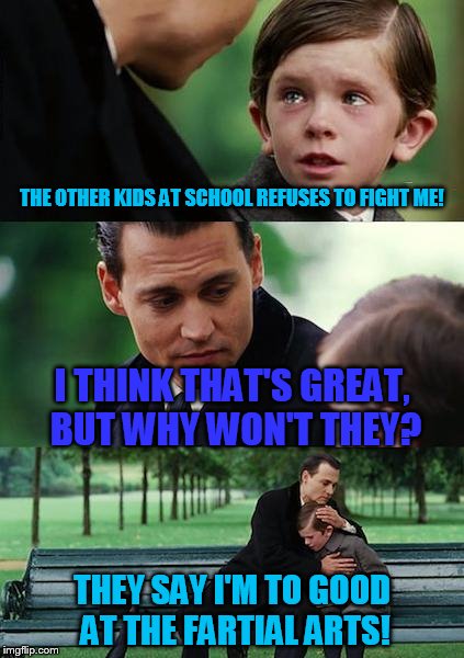 Real ass-whooping! | THE OTHER KIDS AT SCHOOL REFUSES TO FIGHT ME! I THINK THAT'S GREAT, BUT WHY WON'T THEY? THEY SAY I'M TO GOOD AT THE FARTIAL ARTS! | image tagged in memes,finding neverland | made w/ Imgflip meme maker