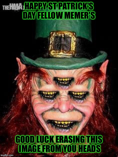 Happy St Patrick's day! | HAPPY ST PATRICK'S DAY FELLOW MEMER'S; GOOD LUCK ERASING THIS IMAGE FROM YOU HEADS | image tagged in creepy,st patrick's day,leprechaun | made w/ Imgflip meme maker