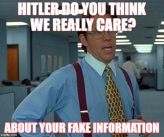 That Would Be Great | HITLER DO YOU THINK WE REALLY CARE? ABOUT YOUR FAKE INFORMATION | image tagged in memes,that would be great | made w/ Imgflip meme maker