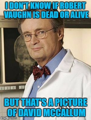 I DON'T KNOW IF ROBERT VAUGHN IS DEAD OR ALIVE BUT THAT'S A PICTURE OF DAVID MCCALLUM | made w/ Imgflip meme maker