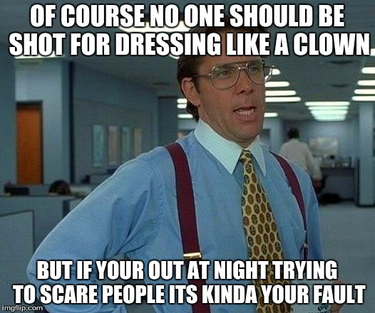 That Would Be Great Meme | OF COURSE NO ONE SHOULD BE SHOT FOR DRESSING LIKE A CLOWN; BUT IF YOUR OUT AT NIGHT TRYING TO SCARE PEOPLE ITS KINDA YOUR FAULT | image tagged in memes,that would be great | made w/ Imgflip meme maker