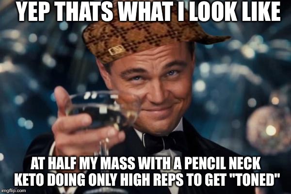 Leonardo Dicaprio Cheers Meme | YEP THATS WHAT I LOOK LIKE AT HALF MY MASS WITH A PENCIL NECK KETO DOING ONLY HIGH REPS TO GET "TONED" | image tagged in memes,leonardo dicaprio cheers,scumbag | made w/ Imgflip meme maker