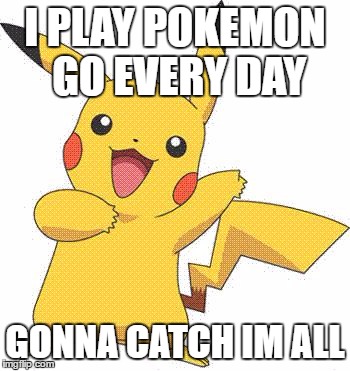 Pokemon | I PLAY POKEMON GO EVERY DAY; GONNA CATCH IM ALL | image tagged in pokemon | made w/ Imgflip meme maker
