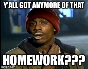 Y'all Got Any More Of That | Y'ALL GOT ANYMORE OF THAT; HOMEWORK??? | image tagged in memes,yall got any more of | made w/ Imgflip meme maker