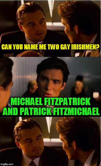 Inception | CAN YOU NAME ME TWO GAY IRISHMEN? MICHAEL FITZPATRICK AND PATRICK FITZMICHAEL | image tagged in memes,inception | made w/ Imgflip meme maker