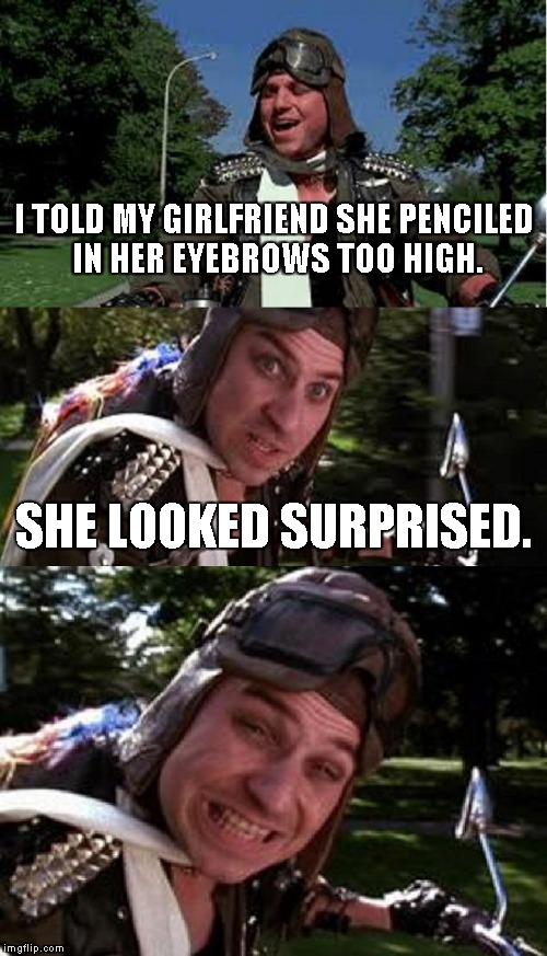 Bad Pun Bobcat Goldthwait | I TOLD MY GIRLFRIEND SHE PENCILED IN HER EYEBROWS TOO HIGH. SHE LOOKED SURPRISED. | image tagged in bad pun bobcat goldthwait | made w/ Imgflip meme maker