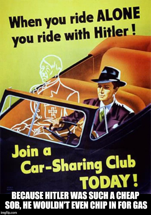 I don't think I'd want him in my carpool. Old Ad Week. | BECAUSE HITLER WAS SUCH A CHEAP SOB, HE WOULDN'T EVEN CHIP IN FOR GAS | image tagged in old ad week,swiggys-back,wwii propaganda | made w/ Imgflip meme maker