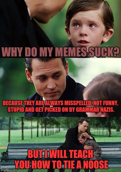 Finding Neverland Meme | WHY DO MY MEMES SUCK? BECAUSE THEY ARE ALWAYS MISSPELLED, NOT FUNNY, STUPID AND GET PICKED ON BY GRAMMAR NAZIS. BUT I WILL TEACH YOU HOW TO TIE A NOOSE | image tagged in memes,finding neverland | made w/ Imgflip meme maker