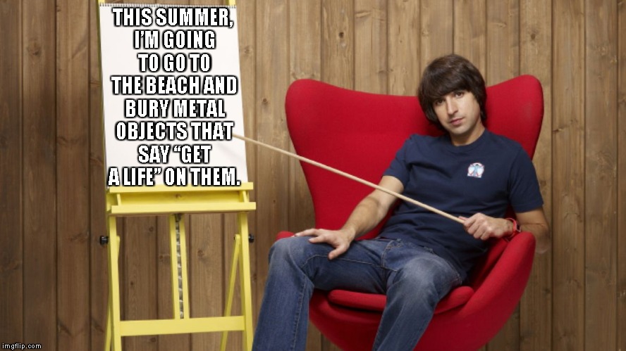 Demetri Martin | THIS SUMMER, I’M GOING TO GO TO THE BEACH AND BURY METAL OBJECTS THAT SAY “GET A LIFE” ON THEM. | image tagged in demetri martin | made w/ Imgflip meme maker