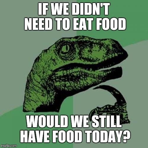 Philosofood | IF WE DIDN'T NEED TO EAT FOOD; WOULD WE STILL HAVE FOOD TODAY? | image tagged in memes,philosoraptor | made w/ Imgflip meme maker