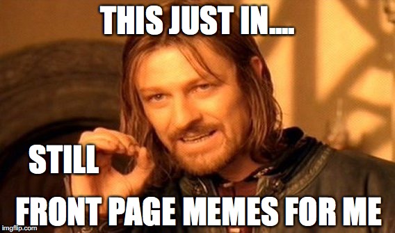 One Does Not Simply | THIS JUST IN.... STILL; FRONT PAGE MEMES FOR ME | image tagged in memes,one does not simply | made w/ Imgflip meme maker