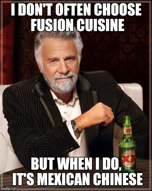 The Most Interesting Man In The World Meme | I DON'T OFTEN CHOOSE FUSION CUISINE BUT WHEN I DO, IT'S MEXICAN CHINESE | image tagged in memes,the most interesting man in the world | made w/ Imgflip meme maker