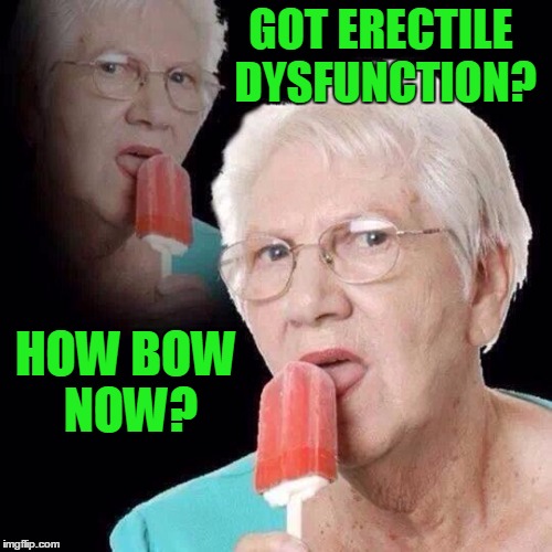 I do now. | GOT ERECTILE DYSFUNCTION? HOW BOW NOW? | image tagged in grandma finds the internet | made w/ Imgflip meme maker
