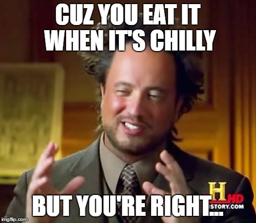 Ancient Aliens Meme | CUZ YOU EAT IT WHEN IT'S CHILLY BUT YOU'RE RIGHT... | image tagged in memes,ancient aliens | made w/ Imgflip meme maker