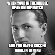 Goofball Gershwin | WHEN YOUR IN THE MIDDLE OF AN ONLINE MATCH; AND YOU HAVE A SOCCER GAME IN 10 MINS | image tagged in funny,when you realize | made w/ Imgflip meme maker