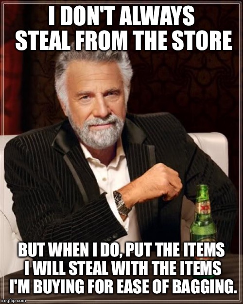 The Most Interesting Man In The World Meme | I DON'T ALWAYS STEAL FROM THE STORE BUT WHEN I DO, PUT THE ITEMS I WILL STEAL WITH THE ITEMS I'M BUYING FOR EASE OF BAGGING. | image tagged in memes,the most interesting man in the world | made w/ Imgflip meme maker