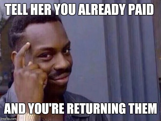 TELL HER YOU ALREADY PAID AND YOU'RE RETURNING THEM | made w/ Imgflip meme maker