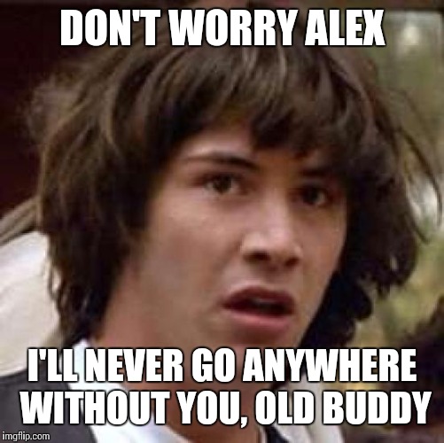 Conspiracy Keanu Meme | DON'T WORRY ALEX; I'LL NEVER GO ANYWHERE WITHOUT YOU, OLD BUDDY | image tagged in memes,conspiracy keanu | made w/ Imgflip meme maker