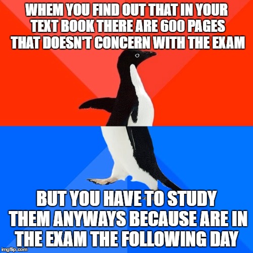 Socially Awesome Awkward Penguin | WHEM YOU FIND OUT THAT IN YOUR TEXT BOOK THERE ARE 600 PAGES THAT DOESN'T CONCERN WITH THE EXAM; BUT YOU HAVE TO STUDY THEM ANYWAYS BECAUSE ARE IN THE EXAM THE FOLLOWING DAY | image tagged in memes,socially awesome awkward penguin | made w/ Imgflip meme maker