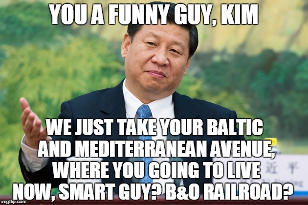 Xi Jinping | YOU A FUNNY GUY, KIM; WE JUST TAKE YOUR BALTIC AND MEDITERRANEAN AVENUE, WHERE YOU GOING TO LIVE NOW, SMART GUY? B&O RAILROAD? | image tagged in xi jinping | made w/ Imgflip meme maker
