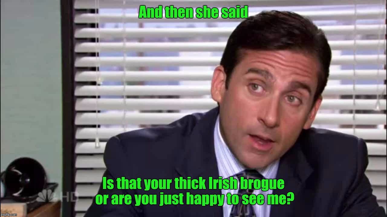 Happy St Patrick's Day | And then she said; Is that your thick Irish brogue or are you just happy to see me? | image tagged in memes,st patrick's day,the office,michael scott | made w/ Imgflip meme maker