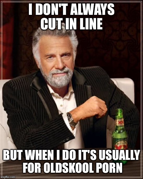 The Most Interesting Man In The World Meme | I DON'T ALWAYS CUT IN LINE BUT WHEN I DO IT'S USUALLY FOR OLDSKOOL PORN | image tagged in memes,the most interesting man in the world | made w/ Imgflip meme maker