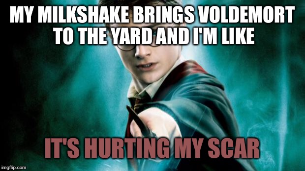 harry potter | MY MILKSHAKE BRINGS VOLDEMORT TO THE YARD AND I'M LIKE; IT'S HURTING MY SCAR | image tagged in harry potter | made w/ Imgflip meme maker