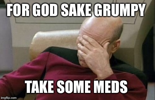 Captain Picard Facepalm Meme | FOR GOD SAKE GRUMPY TAKE SOME MEDS | image tagged in memes,captain picard facepalm | made w/ Imgflip meme maker