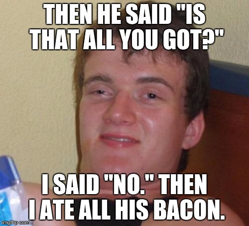 10 Guy | THEN HE SAID "IS THAT ALL YOU GOT?"; I SAID "NO." THEN I ATE ALL HIS BACON. | image tagged in memes,10 guy | made w/ Imgflip meme maker