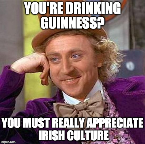 Happy St Patrick's Day! | YOU'RE DRINKING GUINNESS? YOU MUST REALLY APPRECIATE IRISH CULTURE | image tagged in memes,creepy condescending wonka,guinness,bacon,irish,st patrick's day | made w/ Imgflip meme maker