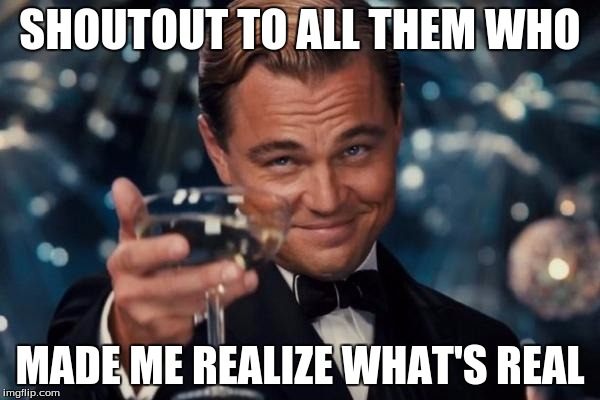 Leonardo Dicaprio Cheers Meme | SHOUTOUT TO ALL THEM WHO; MADE ME REALIZE WHAT'S REAL | image tagged in memes,leonardo dicaprio cheers | made w/ Imgflip meme maker