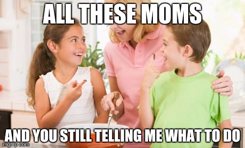 Frustrating Mom | ALL THESE MOMS; AND YOU STILL TELLING ME WHAT TO DO | image tagged in memes,frustrating mom | made w/ Imgflip meme maker
