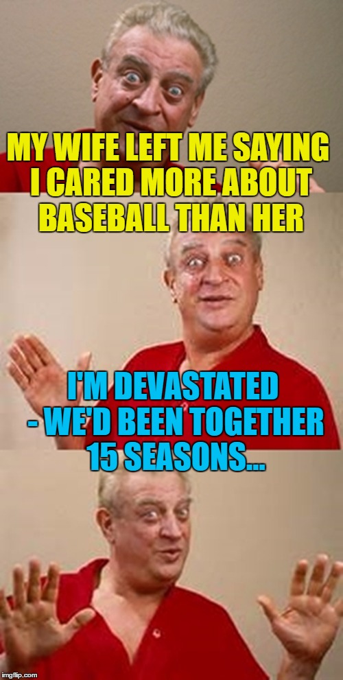 True sports fans talk in seasons :) | MY WIFE LEFT ME SAYING I CARED MORE ABOUT BASEBALL THAN HER; I'M DEVASTATED - WE'D BEEN TOGETHER 15 SEASONS... | image tagged in bad pun dangerfield,memes,baseball,sport,wife | made w/ Imgflip meme maker
