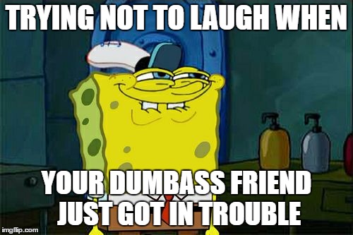 Don't You Squidward Meme | TRYING NOT TO LAUGH WHEN; YOUR DUMBASS FRIEND JUST GOT IN TROUBLE | image tagged in memes,dont you squidward | made w/ Imgflip meme maker