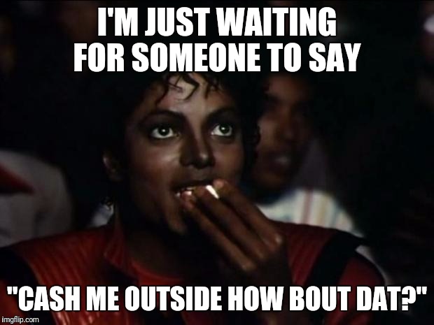 Michael Jackson Popcorn | I'M JUST WAITING FOR SOMEONE TO SAY; "CASH ME OUTSIDE HOW BOUT DAT?" | image tagged in memes,michael jackson popcorn | made w/ Imgflip meme maker