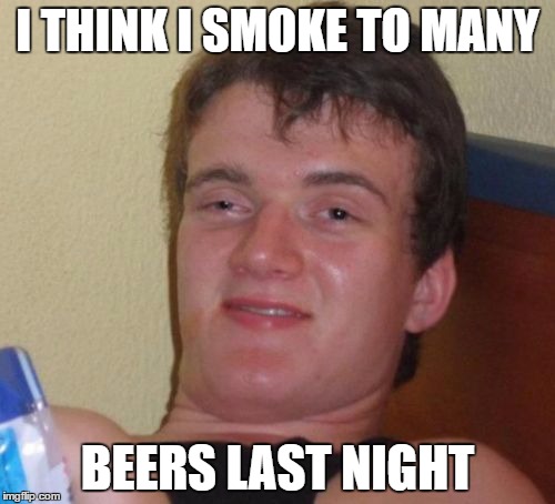 10 Guy | I THINK I SMOKE TO MANY; BEERS LAST NIGHT | image tagged in memes,10 guy | made w/ Imgflip meme maker