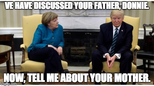 Trump Merkel session | VE HAVE DISCUSSED YOUR FATHER, DONNIE. NOW, TELL ME ABOUT YOUR MOTHER. | image tagged in donald trump,angela merkel | made w/ Imgflip meme maker